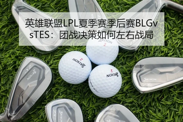 英雄联盟LPL夏季赛季后赛BLGvsTES：团战决策如何左右战局